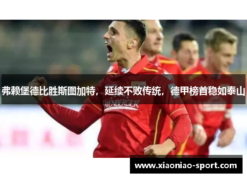 弗赖堡德比胜斯图加特，延续不败传统，德甲榜首稳如泰山