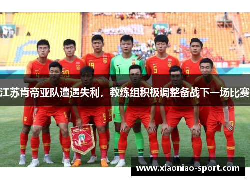江苏肯帝亚队遭遇失利，教练组积极调整备战下一场比赛