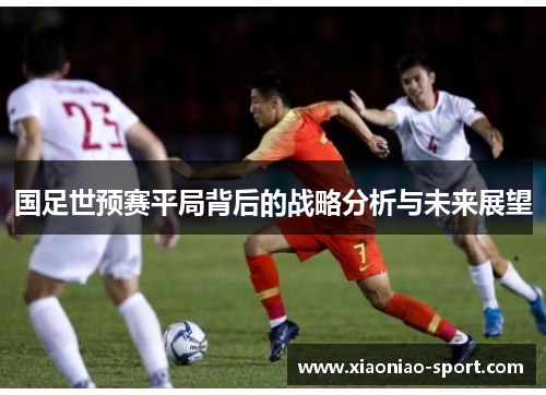国足世预赛平局背后的战略分析与未来展望