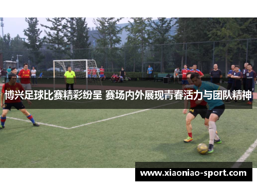 博兴足球比赛精彩纷呈 赛场内外展现青春活力与团队精神
