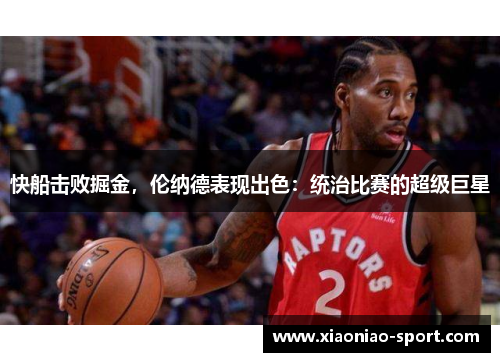 快船击败掘金，伦纳德表现出色：统治比赛的超级巨星