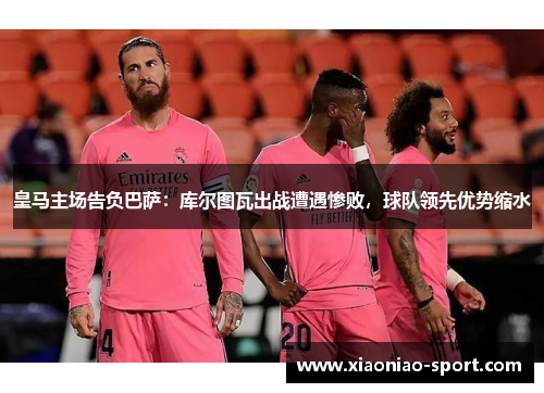 皇马主场告负巴萨：库尔图瓦出战遭遇惨败，球队领先优势缩水