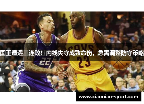 国王遭遇三连败！内线失守成致命伤，急需调整防守策略