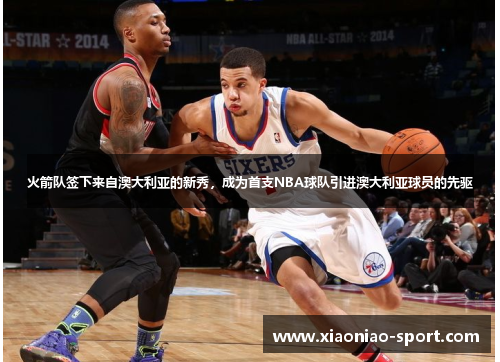火箭队签下来自澳大利亚的新秀，成为首支NBA球队引进澳大利亚球员的先驱