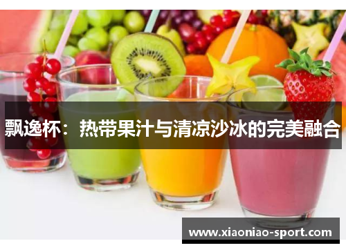 飘逸杯：热带果汁与清凉沙冰的完美融合